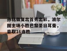 包含孙铭徽复出首秀出彩，波尔图主场小胜巴黎圣日耳曼，豪取16连胜的词条